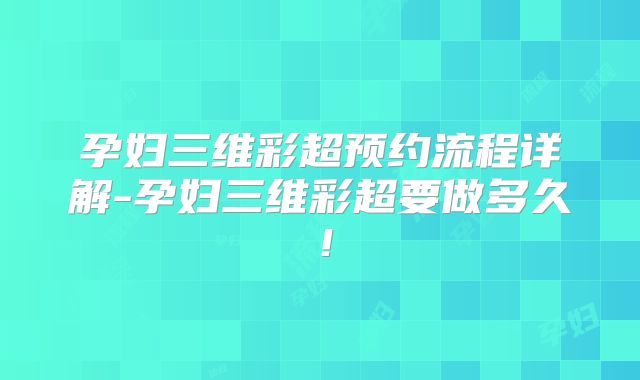 孕妇三维彩超预约流程详解-孕妇三维彩超要做多久！