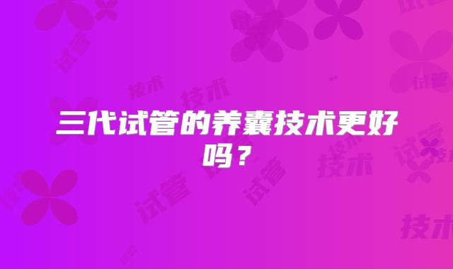 三代试管的养囊技术更好吗？