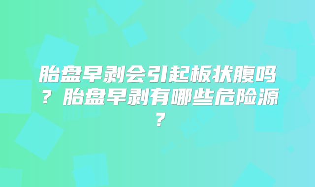 胎盘早剥会引起板状腹吗？胎盘早剥有哪些危险源？