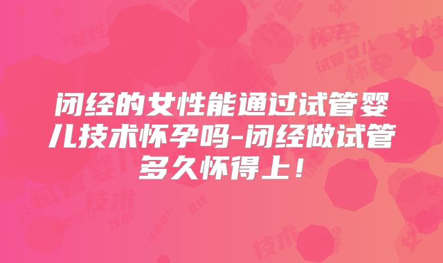 闭经的女性能通过试管婴儿技术怀孕吗-闭经做试管多久怀得上！
