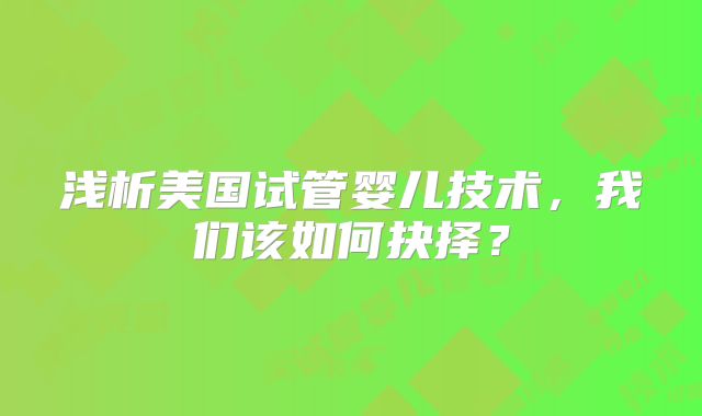 浅析美国试管婴儿技术，我们该如何抉择？