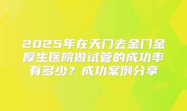 2025年在天门去金门金厚生医院做试管的成功率有多少？成功案例分享
