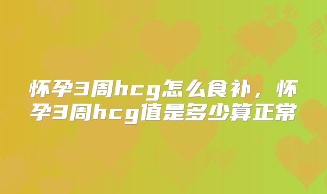 怀孕3周hcg怎么食补，怀孕3周hcg值是多少算正常