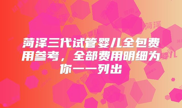 菏泽三代试管婴儿全包费用参考,全部费用明细为你一一列出
