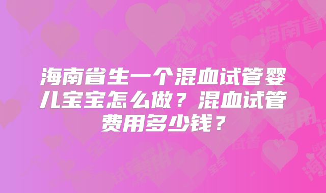 海南省生一个混血试管婴儿宝宝怎么做?混血试管费用多少钱?