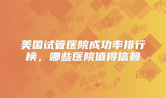 美国试管医院成功率排行榜，哪些医院值得信赖