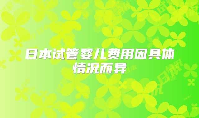 日本试管婴儿费用因具体情况而异
