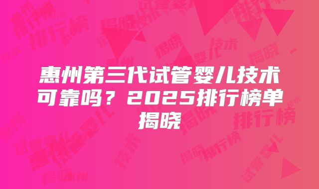 惠州第三代试管婴儿技术可靠吗?2025排行榜单揭晓