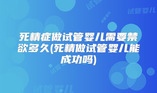 死精症做试管婴儿需要禁欲多久(死精做试管婴儿能成功吗)