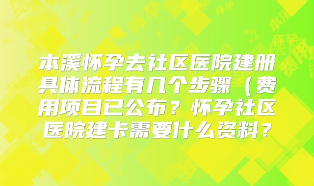 本溪怀孕去社区医院建册具体流程有几个步骤（费用项目已公布？怀孕社区医院建卡需要什么资料？