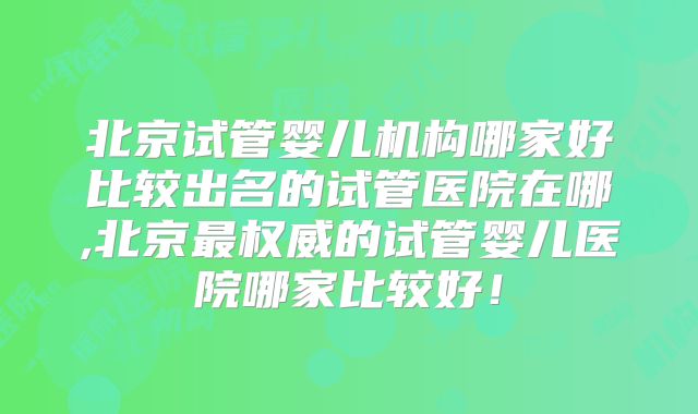 北京试管婴儿机构哪家好比较出名的试管医院在哪,北京最权威的试管婴儿医院哪家比较好！