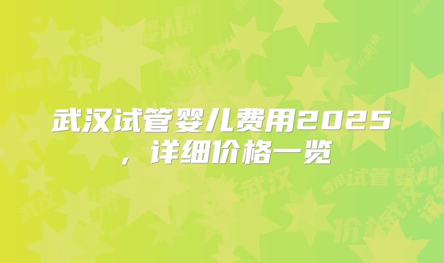 武汉试管婴儿费用2025，详细价格一览