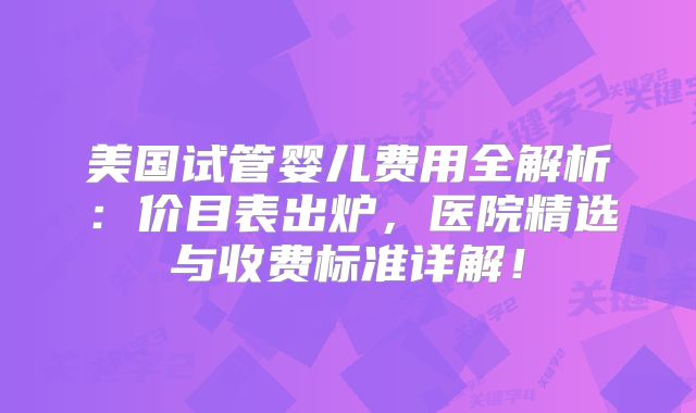 美国试管婴儿费用全解析：价目表出炉，医院精选与收费标准详解！