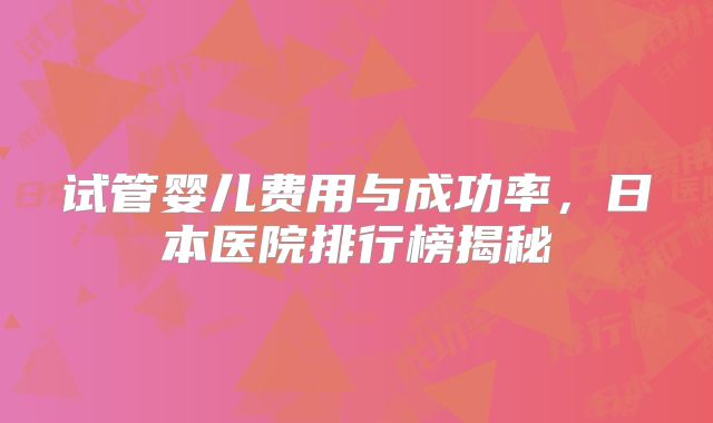 试管婴儿费用与成功率，日本医院排行榜揭秘