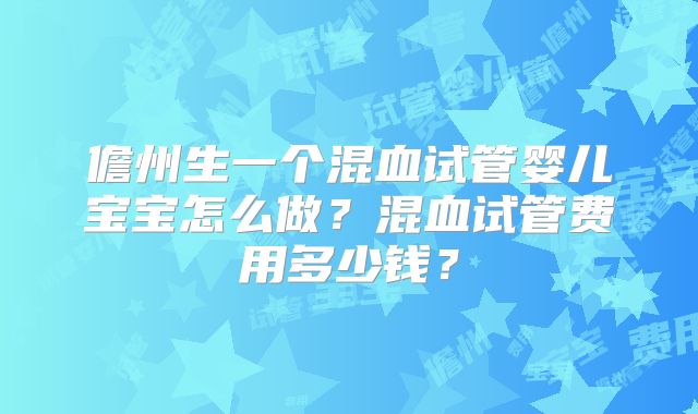 儋州生一个混血试管婴儿宝宝怎么做?混血试管费用多少钱?