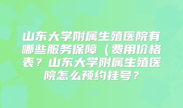 山东大学附属生殖医院有哪些服务保障(费用价格表?山东大学附属生殖医院怎么预约挂号?
