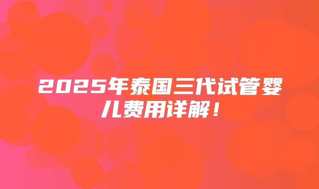 2025年泰国三代试管婴儿费用详解!