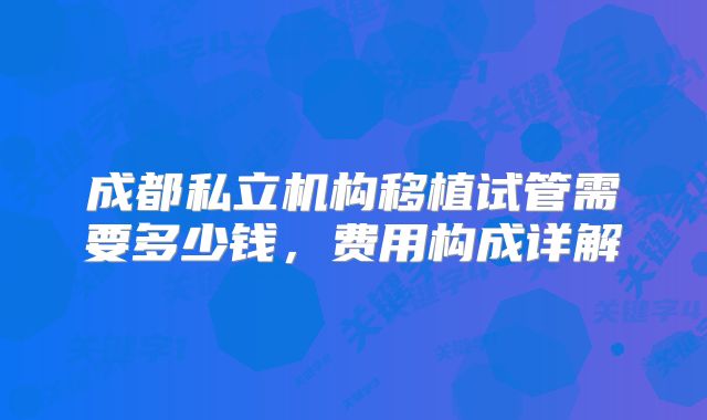 成都私立机构移植试管需要多少钱，费用构成详解