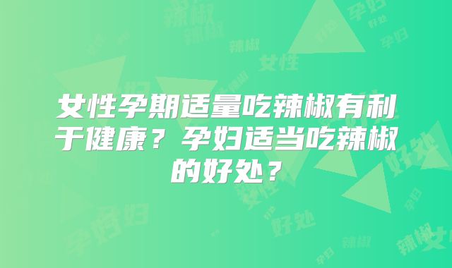 女性孕期适量吃辣椒有利于健康？孕妇适当吃辣椒的好处？