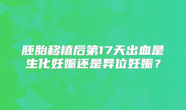 胚胎移植后第17天出血是生化妊娠还是异位妊娠？