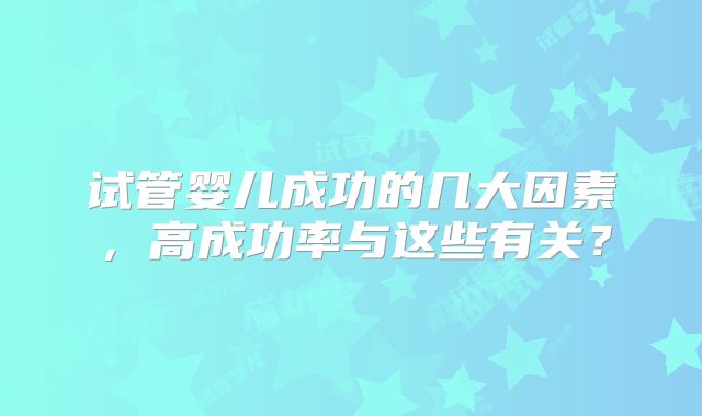 试管婴儿成功的几大因素，高成功率与这些有关？