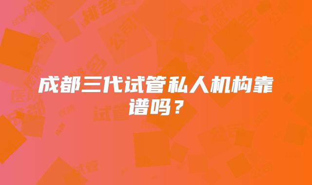 成都三代试管私人机构靠谱吗？