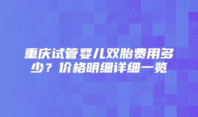 重庆试管婴儿双胎费用多少？价格明细详细一览