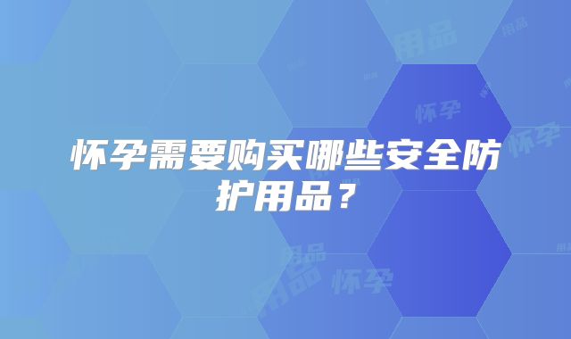 怀孕需要购买哪些安全防护用品？