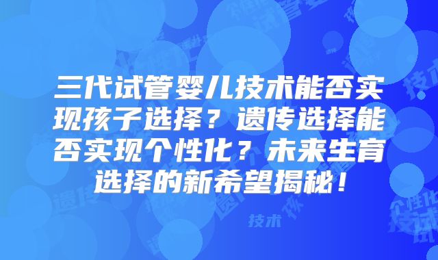 三代试管婴儿技术能否实现孩子选择?遗传选择能否实现个性化?未来生育选择的新希望揭秘!