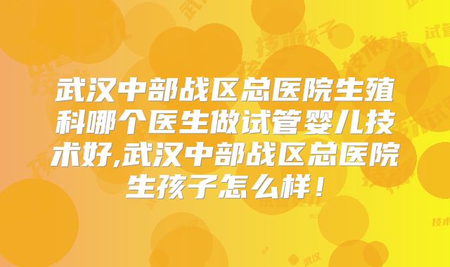 武汉中部战区总医院生殖科哪个医生做试管婴儿技术好,武汉中部战区总医院生孩子怎么样！