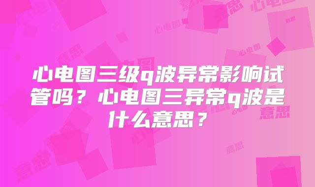 心电图三级q波异常影响试管吗？心电图三异常q波是什么意思？