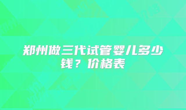 郑州做三代试管婴儿多少钱？价格表
