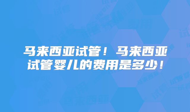 马来西亚试管！马来西亚试管婴儿的费用是多少！
