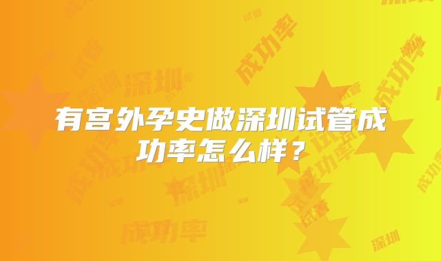 有宫外孕史做深圳试管成功率怎么样？