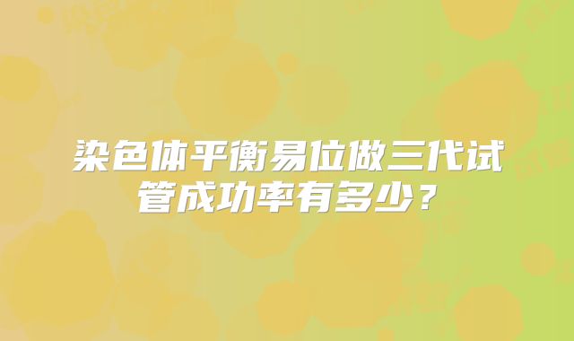 染色体平衡易位做三代试管成功率有多少？