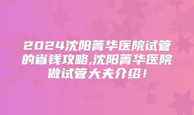 2024沈阳菁华医院试管的省钱攻略,沈阳菁华医院做试管大夫介绍！