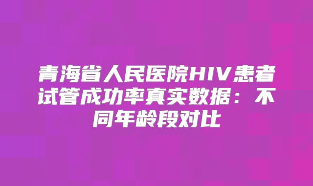 青海省人民医院HIV患者试管成功率真实数据：不同年龄段对比