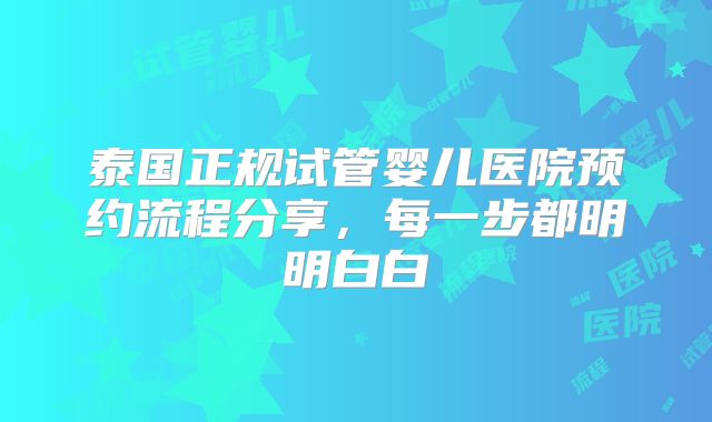 泰国正规试管婴儿医院预约流程分享，每一步都明明白白