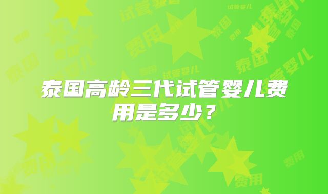 泰国高龄三代试管婴儿费用是多少?