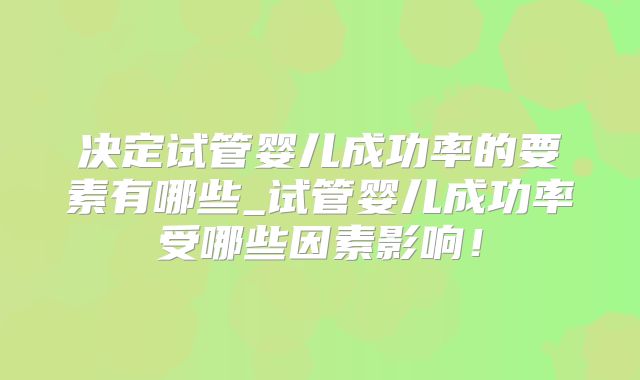 决定试管婴儿成功率的要素有哪些_试管婴儿成功率受哪些因素影响！