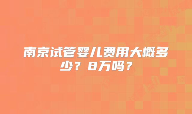 南京试管婴儿费用大概多少？8万吗？