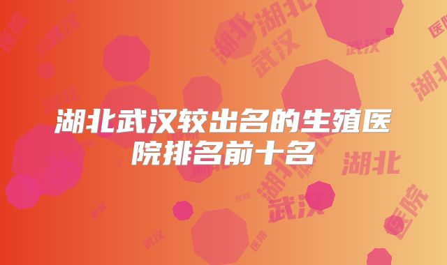 湖北武汉较出名的生殖医院排名前十名