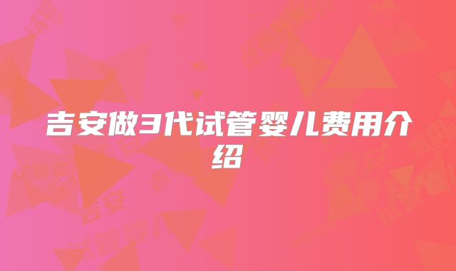 吉安做3代试管婴儿费用介绍