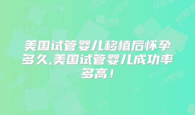 美国试管婴儿移植后怀孕多久,美国试管婴儿成功率多高！