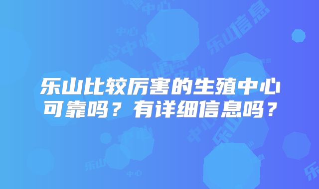 乐山比较厉害的生殖中心可靠吗？有详细信息吗？
