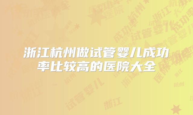 浙江杭州做试管婴儿成功率比较高的医院大全