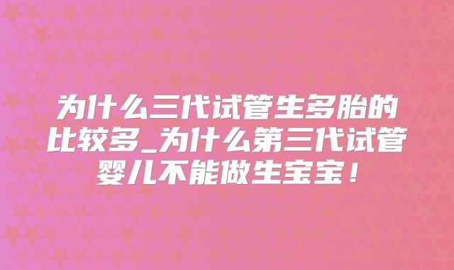 为什么三代试管生多胎的比较多_为什么第三代试管婴儿不能做生宝宝！