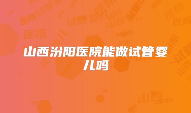 山西汾阳医院能做试管婴儿吗