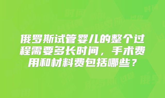 俄罗斯试管婴儿的整个过程需要多长时间，手术费用和材料费包括哪些？