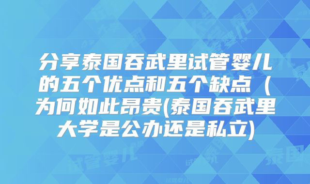 分享泰国吞武里试管婴儿的五个优点和五个缺点（为何如此昂贵(泰国吞武里大学是公办还是私立)